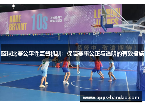 篮球比赛公平性监督机制:保障赛事公正与透明的有效措施 篮球比赛公平性监督机制:保障赛事公正与透明的有效措施