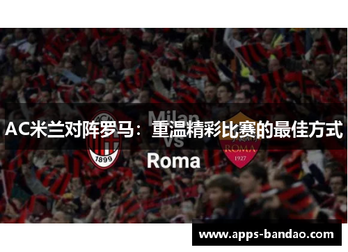 AC米兰对阵罗马：重温精彩比赛的最佳方式