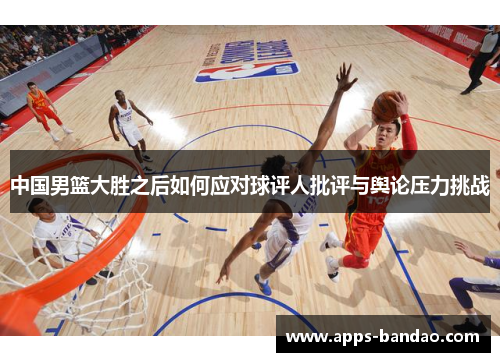 中国男篮大胜之后如何应对球评人批评与舆论压力挑战