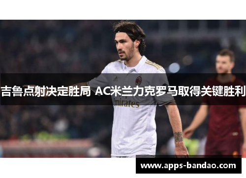 吉鲁点射决定胜局 AC米兰力克罗马取得关键胜利 吉鲁点射决定胜局 AC米兰力克罗马取得关键胜利