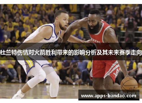 杜兰特伤情对火箭胜利带来的影响分析及其未来赛季走向