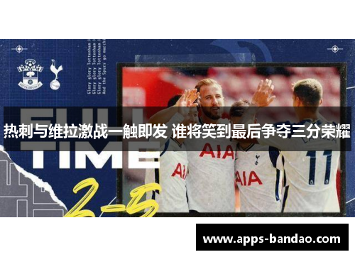 热刺与维拉激战一触即发 谁将笑到最后争夺三分荣耀 热刺与维拉激战一触即发 谁将笑到最后争夺三分荣耀