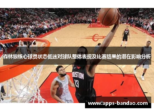 森林狼核心球员状态低迷对球队整体表现及比赛结果的潜在影响分析 森林狼核心球员状态低迷对球队整体表现及比赛结果的潜在影响分析