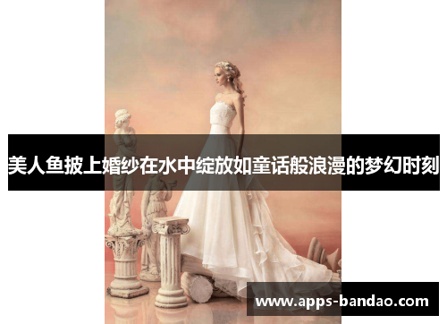 美人鱼披上婚纱在水中绽放如童话般浪漫的梦幻时刻 美人鱼披上婚纱在水中绽放如童话般浪漫的梦幻时刻
