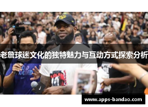 老詹球迷文化的独特魅力与互动方式探索分析 老詹球迷文化的独特魅力与互动方式探索分析