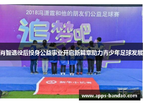 肖智退役后投身公益事业开启新篇章助力青少年足球发展 肖智退役后投身公益事业开启新篇章助力青少年足球发展