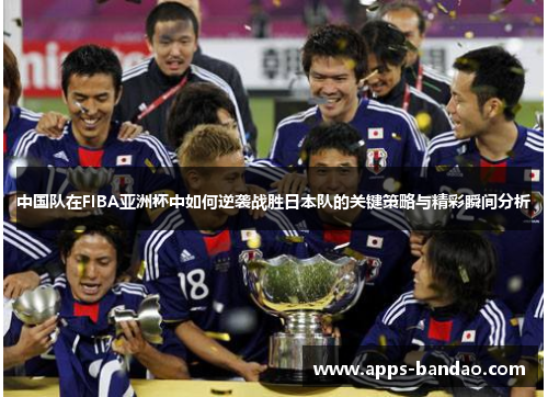 中国队在FIBA亚洲杯中如何逆袭战胜日本队的关键策略与精彩瞬间分析 中国队在FIBA亚洲杯中如何逆袭战胜日本队的关键策略与精彩瞬间分析