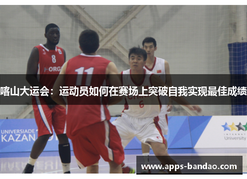 喀山大运会：运动员如何在赛场上突破自我实现最佳成绩