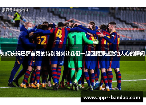 如何庆祝巴萨首秀的特别时刻让我们一起回顾那些激动人心的瞬间