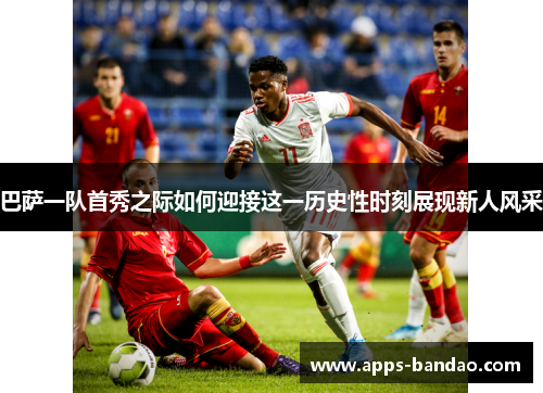 巴萨一队首秀之际如何迎接这一历史性时刻展现新人风采