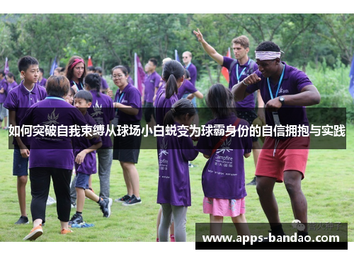 如何突破自我束缚从球场小白蜕变为球霸身份的自信拥抱与实践 如何突破自我束缚从球场小白蜕变为球霸身份的自信拥抱与实践