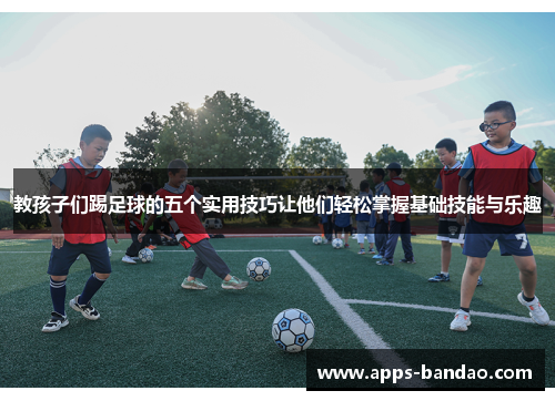 教孩子们踢足球的五个实用技巧让他们轻松掌握基础技能与乐趣