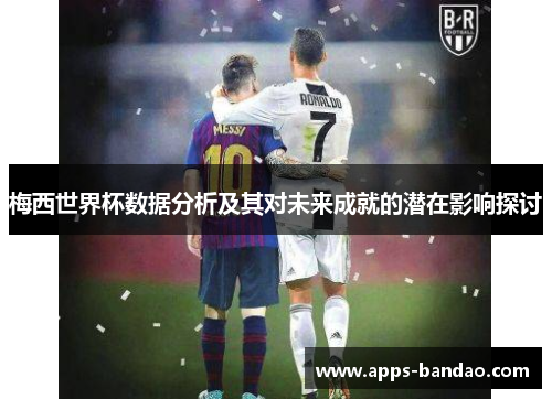 梅西世界杯数据分析及其对未来成就的潜在影响探讨 梅西世界杯数据分析及其对未来成就的潜在影响探讨