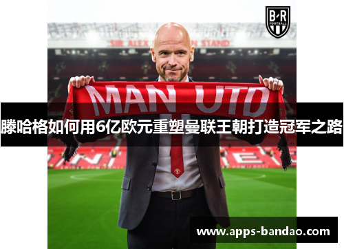 滕哈格如何用6亿欧元重塑曼联王朝打造冠军之路 滕哈格如何用6亿欧元重塑曼联王朝打造冠军之路