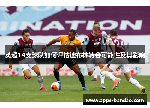 英超14支球队如何评估迪布林转会可能性及其影响 英超14支球队如何评估迪布林转会可能性及其影响