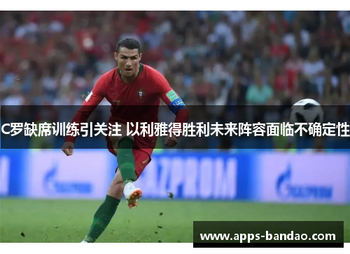 C罗缺席训练引关注 以利雅得胜利未来阵容面临不确定性 C罗缺席训练引关注 以利雅得胜利未来阵容面临不确定性