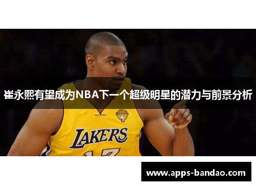 崔永熙有望成为NBA下一个超级明星的潜力与前景分析