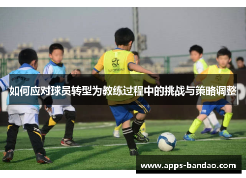 如何应对球员转型为教练过程中的挑战与策略调整