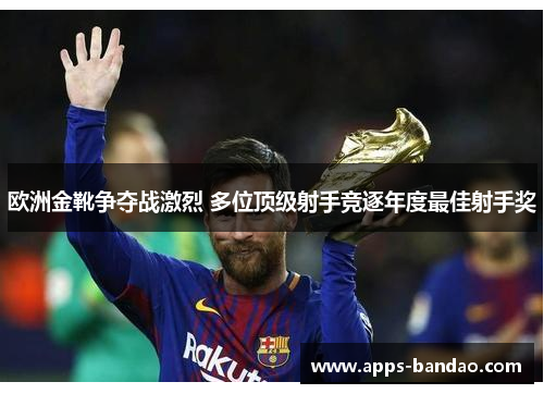 欧洲金靴争夺战激烈 多位顶级射手竞逐年度最佳射手奖 欧洲金靴争夺战激烈 多位顶级射手竞逐年度最佳射手奖