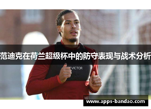 范迪克在荷兰超级杯中的防守表现与战术分析 范迪克在荷兰超级杯中的防守表现与战术分析