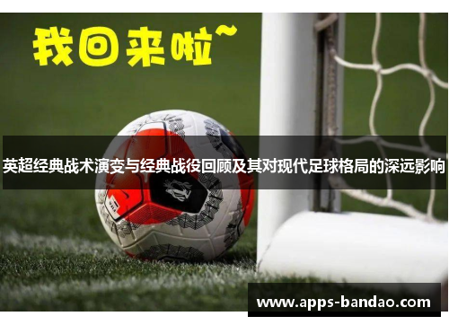 英超经典战术演变与经典战役回顾及其对现代足球格局的深远影响 英超经典战术演变与经典战役回顾及其对现代足球格局的深远影响