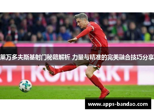 莱万多夫斯基射门秘籍解析 力量与精准的完美融合技巧分享 莱万多夫斯基射门秘籍解析 力量与精准的完美融合技巧分享