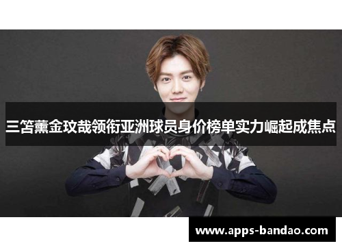 三笘薰金玟哉领衔亚洲球员身价榜单实力崛起成焦点 三笘薰金玟哉领衔亚洲球员身价榜单实力崛起成焦点