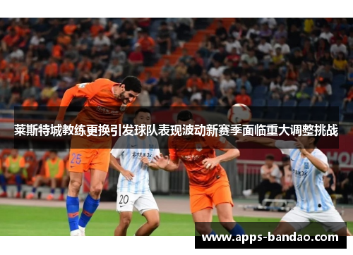 莱斯特城教练更换引发球队表现波动新赛季面临重大调整挑战