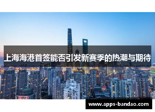 上海海港首签能否引发新赛季的热潮与期待