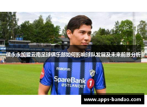 侯永永加盟云南足球俱乐部如何影响球队发展及未来前景分析 侯永永加盟云南足球俱乐部如何影响球队发展及未来前景分析