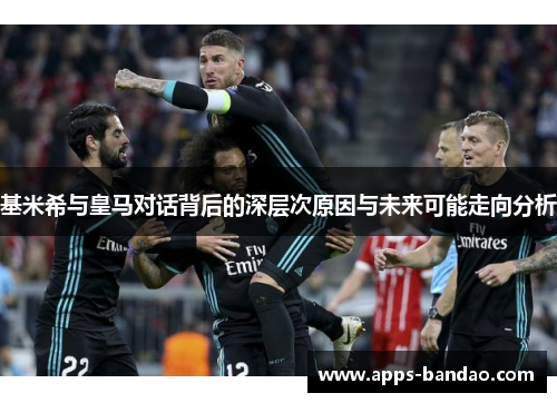 基米希与皇马对话背后的深层次原因与未来可能走向分析 基米希与皇马对话背后的深层次原因与未来可能走向分析