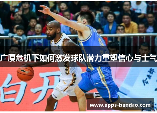 广厦危机下如何激发球队潜力重塑信心与士气