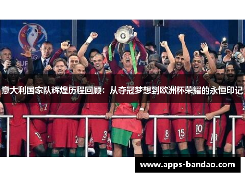意大利国家队辉煌历程回顾:从夺冠梦想到欧洲杯荣耀的永恒印记 意大利国家队辉煌历程回顾:从夺冠梦想到欧洲杯荣耀的永恒印记