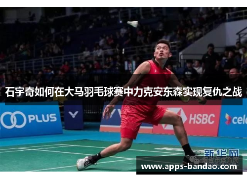 石宇奇如何在大马羽毛球赛中力克安东森实现复仇之战 石宇奇如何在大马羽毛球赛中力克安东森实现复仇之战