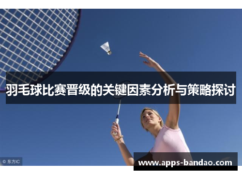 羽毛球比赛晋级的关键因素分析与策略探讨