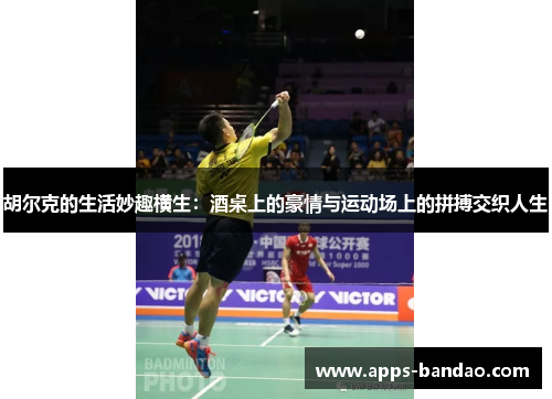 胡尔克的生活妙趣横生：酒桌上的豪情与运动场上的拼搏交织人生