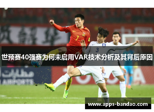 世预赛40强赛为何未启用VAR技术分析及其背后原因 世预赛40强赛为何未启用VAR技术分析及其背后原因