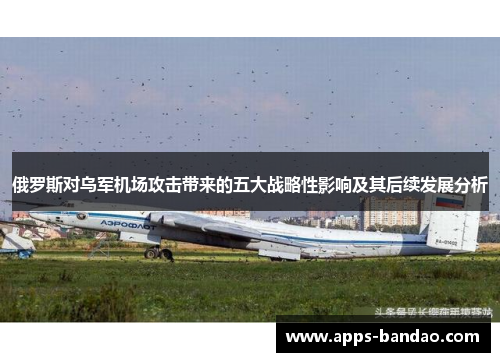 俄罗斯对乌军机场攻击带来的五大战略性影响及其后续发展分析 俄罗斯对乌军机场攻击带来的五大战略性影响及其后续发展分析