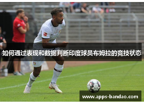 如何通过表现和数据判断印度球员布姆拉的竞技状态 如何通过表现和数据判断印度球员布姆拉的竞技状态