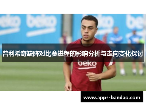 普利希奇缺阵对比赛进程的影响分析与走向变化探讨