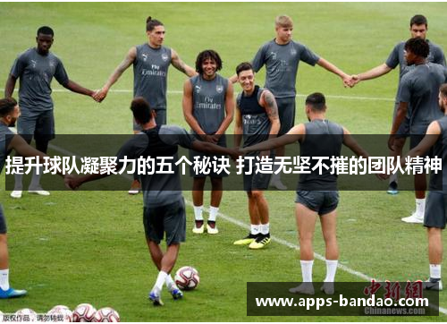 提升球队凝聚力的五个秘诀 打造无坚不摧的团队精神
