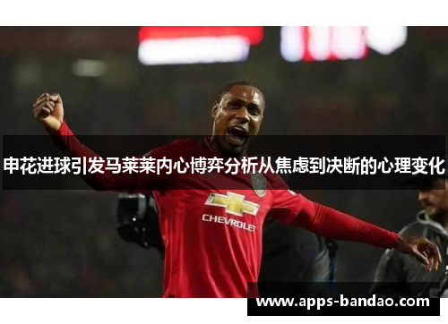 申花进球引发马莱莱内心博弈分析从焦虑到决断的心理变化