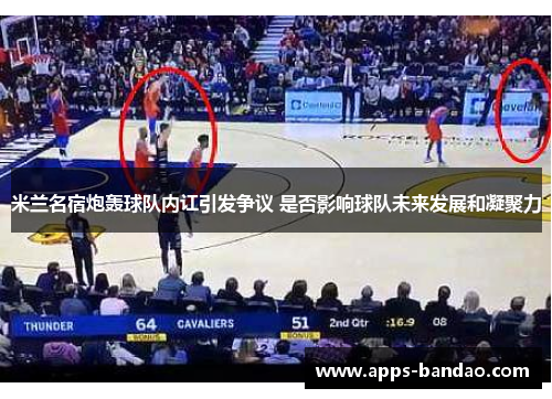 米兰名宿炮轰球队内讧引发争议 是否影响球队未来发展和凝聚力 米兰名宿炮轰球队内讧引发争议 是否影响球队未来发展和凝聚力
