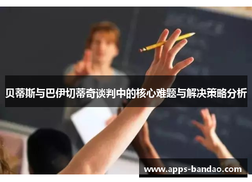 贝蒂斯与巴伊切蒂奇谈判中的核心难题与解决策略分析 贝蒂斯与巴伊切蒂奇谈判中的核心难题与解决策略分析