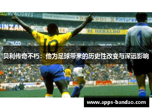 贝利传奇不朽:他为足球带来的历史性改变与深远影响 贝利传奇不朽:他为足球带来的历史性改变与深远影响