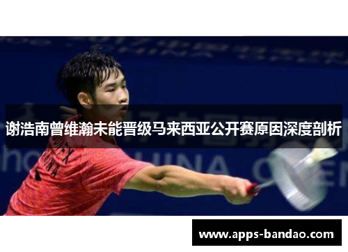谢浩南曾维瀚未能晋级马来西亚公开赛原因深度剖析 谢浩南曾维瀚未能晋级马来西亚公开赛原因深度剖析