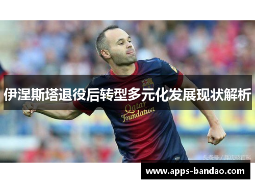 伊涅斯塔退役后转型多元化发展现状解析