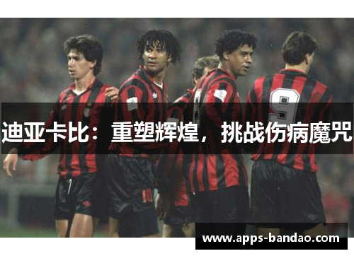 迪亚卡比:重塑辉煌,挑战伤病魔咒 迪亚卡比:重塑辉煌,挑战伤病魔咒