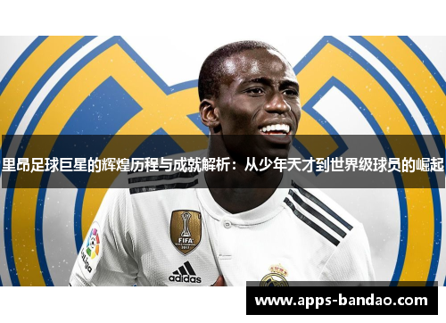 里昂足球巨星的辉煌历程与成就解析：从少年天才到世界级球员的崛起