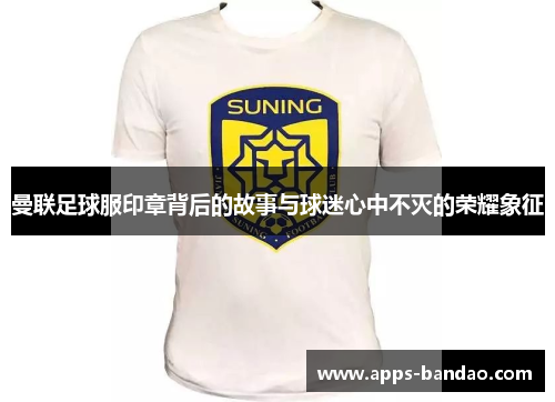 曼联足球服印章背后的故事与球迷心中不灭的荣耀象征